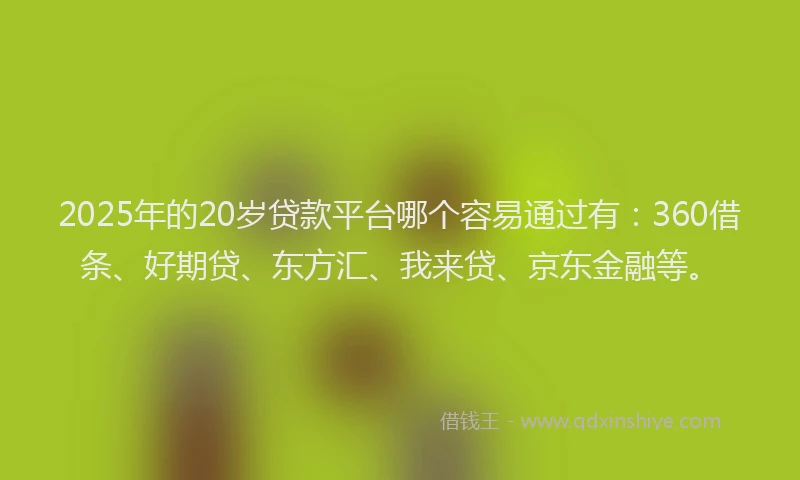 2025年的20岁贷款平台哪个容易通过有：360借条、好期贷、东方汇、我来贷、京东金融等。