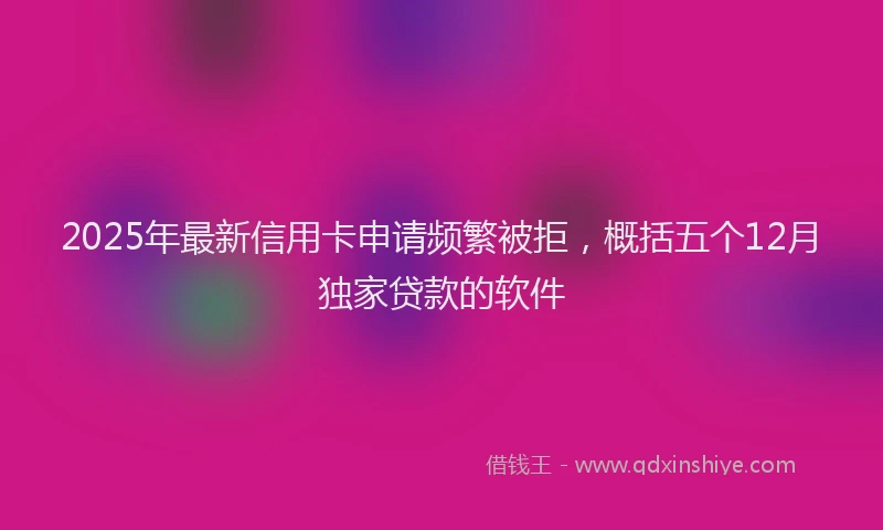 2025年最新信用卡申请频繁被拒，概括五个12月独家贷款的软件