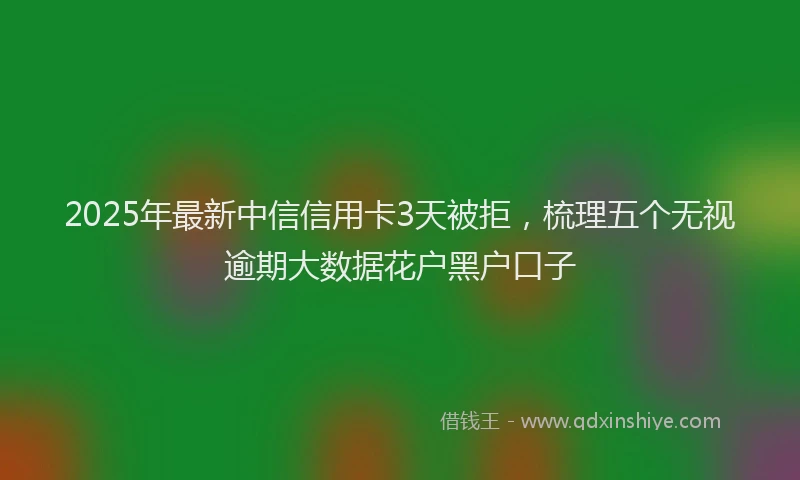 2025年最新中信信用卡3天被拒，梳理五个无视逾期大数据花户黑户口子