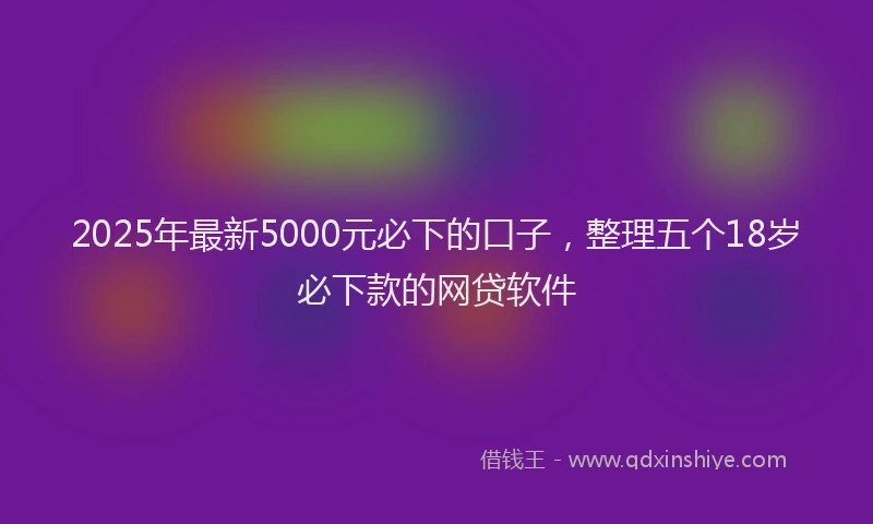 2025年最新5000元必下的口子，整理五个18岁必下款的网贷软件