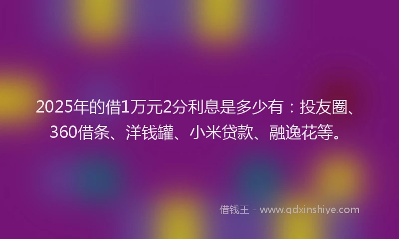 2025年的借1万元2分利息是多少有：投友圈、360借条、洋钱罐、小米贷款、融逸花等。