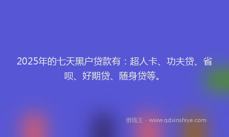 2025年的七天黑户贷款有：超人卡、功夫贷、省呗、好期贷、随身贷等。