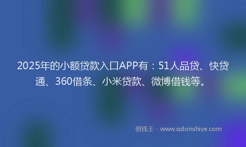 2025年的小额贷款入口APP有：51人品贷、快贷通、360借条、小米贷款、微博借钱等。