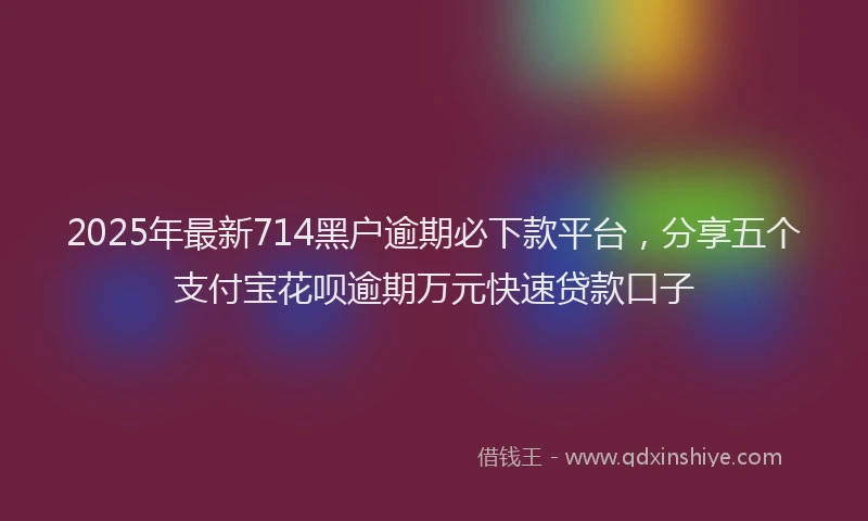 2025年最新714黑户逾期必下款平台，分享五个支付宝花呗逾期万元快速贷款口子