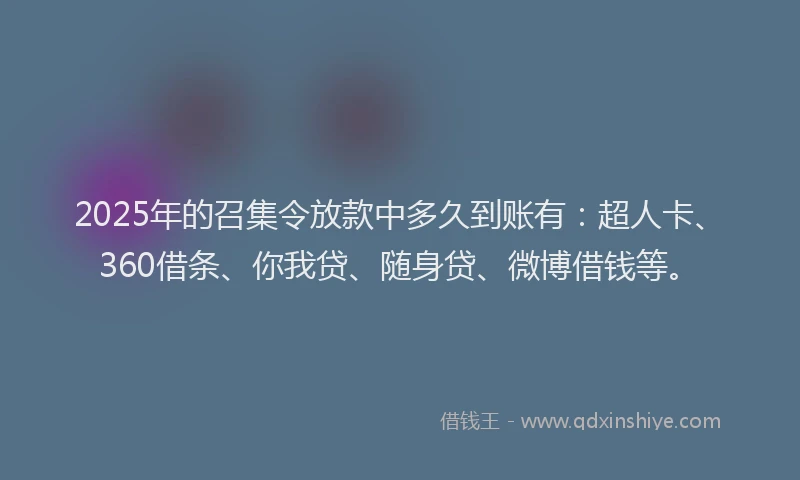 2025年的召集令放款中多久到账有：超人卡、360借条、你我贷、随身贷、微博借钱等。