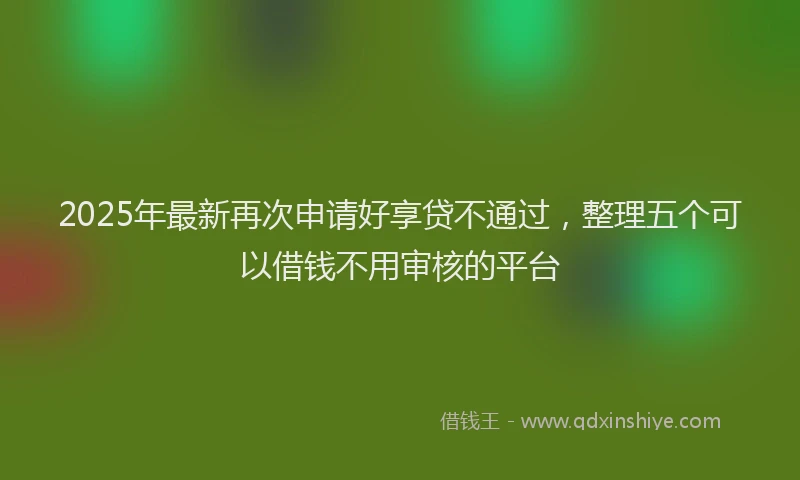 2025年最新再次申请好享贷不通过，整理五个可以借钱不用审核的平台