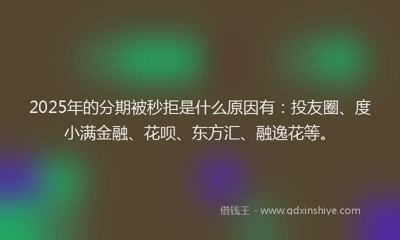 2025年的分期被秒拒是什么原因有：投友圈、度小满金融、花呗、东方汇、融逸花等。
