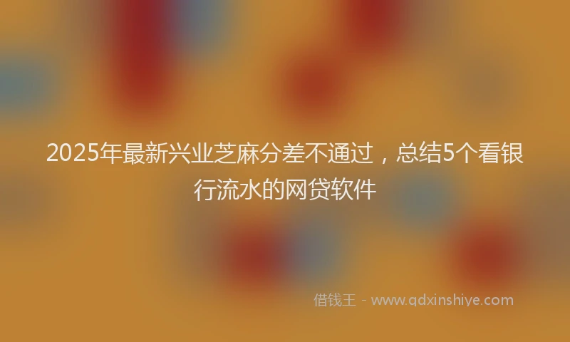 2025年最新兴业芝麻分差不通过，总结5个看银行流水的网贷软件