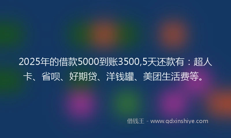 2025年的借款5000到账3500,5天还款有：超人卡、省呗、好期贷、洋钱罐、美团生活费等。
