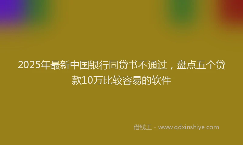 2025年最新中国银行同贷书不通过，盘点五个贷款10万比较容易的软件
