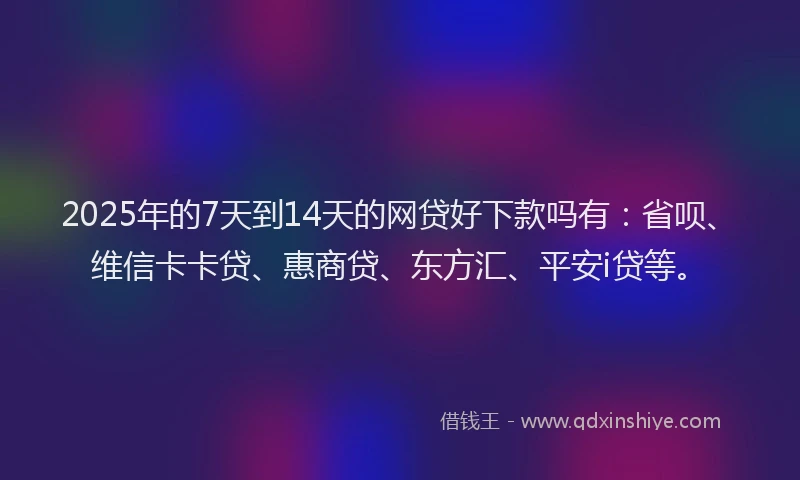 2025年的7天到14天的网贷好下款吗有：省呗、维信卡卡贷、惠商贷、东方汇、平安i贷等。