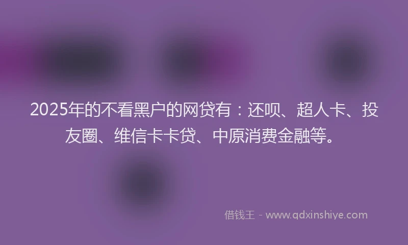 2025年的不看黑户的网贷有：还呗、超人卡、投友圈、维信卡卡贷、中原消费金融等。