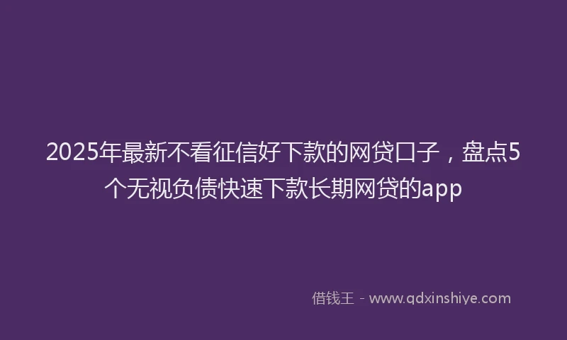 2025年最新不看征信好下款的网贷口子，盘点5个无视负债快速下款长期网贷的app