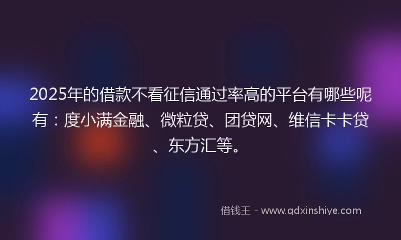 2025年的借款不看征信通过率高的平台有哪些呢有：度小满金融、微粒贷、团贷网、维信卡卡贷、东方汇等。