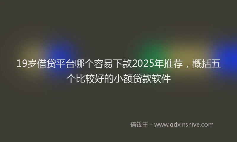 19岁借贷平台哪个容易下款2025年推荐，概括五个比较好的小额贷款软件