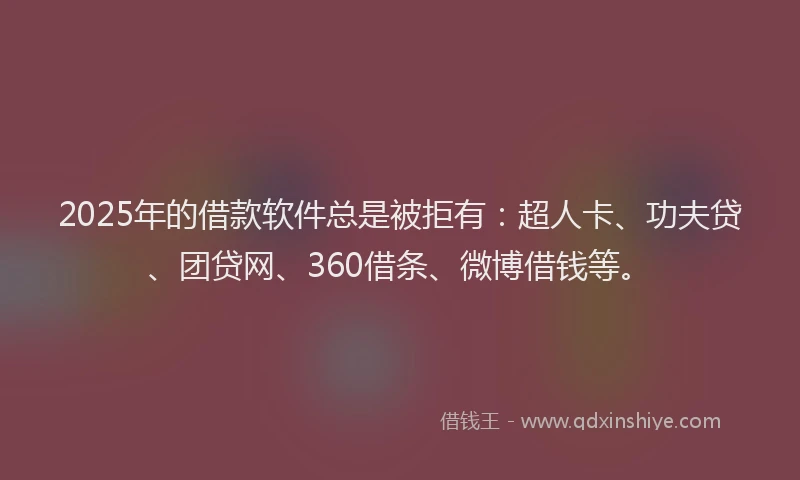 2025年的借款软件总是被拒有：超人卡、功夫贷、团贷网、360借条、微博借钱等。