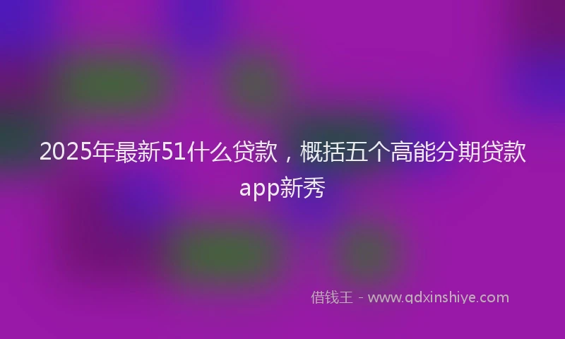 2025年最新51什么贷款，概括五个高能分期贷款app新秀