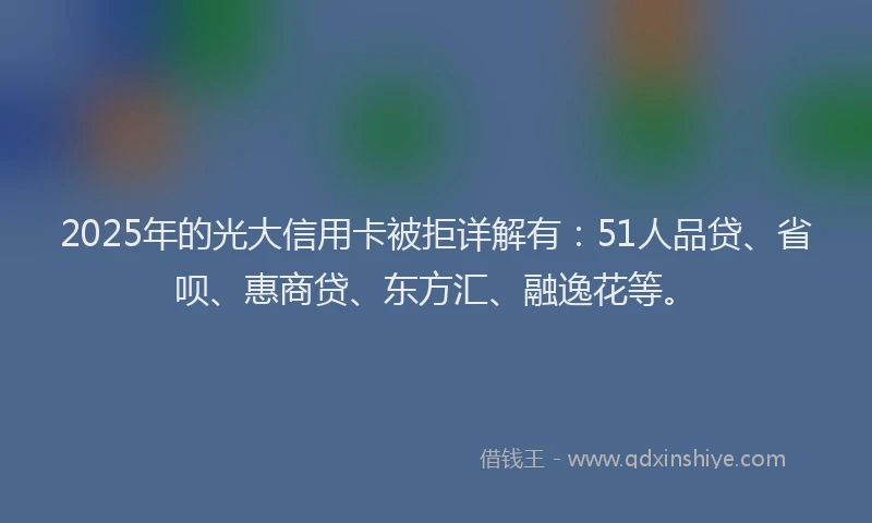2025年的光大信用卡被拒详解有：51人品贷、省呗、惠商贷、东方汇、融逸花等。