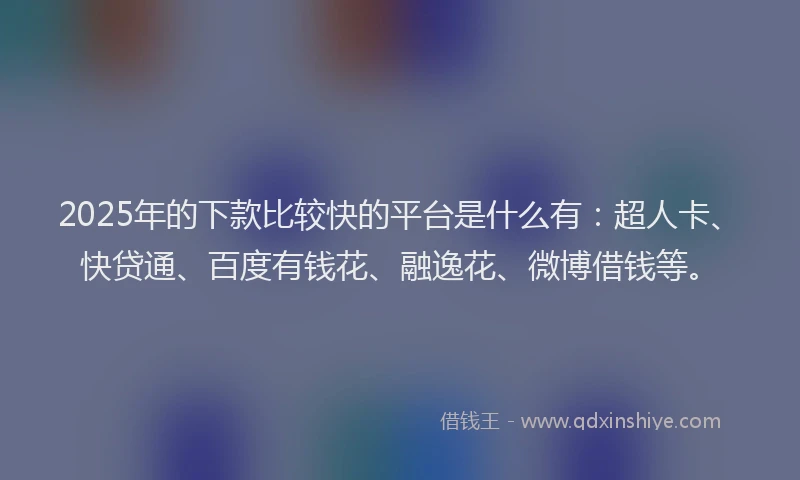 2025年的下款比较快的平台是什么有：超人卡、快贷通、百度有钱花、融逸花、微博借钱等。