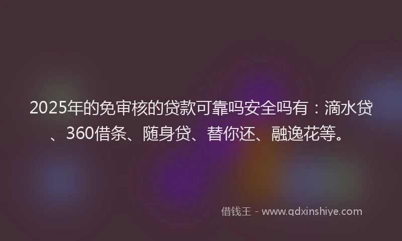 2025年的免审核的贷款可靠吗安全吗有：滴水贷、360借条、随身贷、替你还、融逸花等。