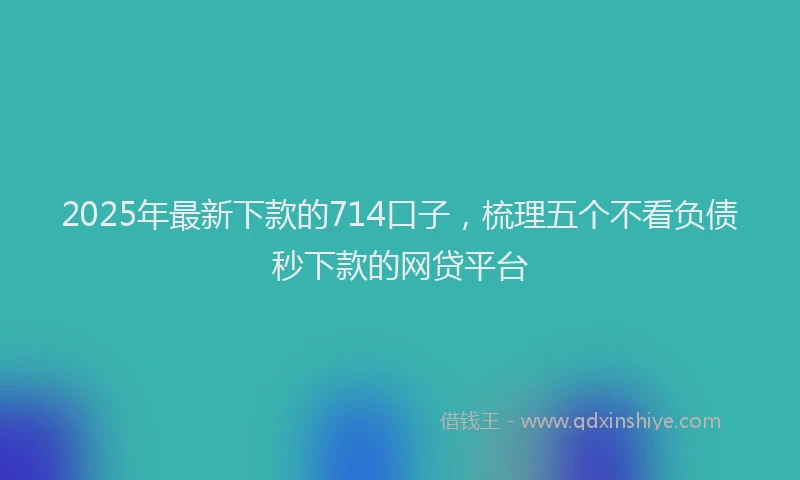 2025年最新下款的714口子，梳理五个不看负债秒下款的网贷平台