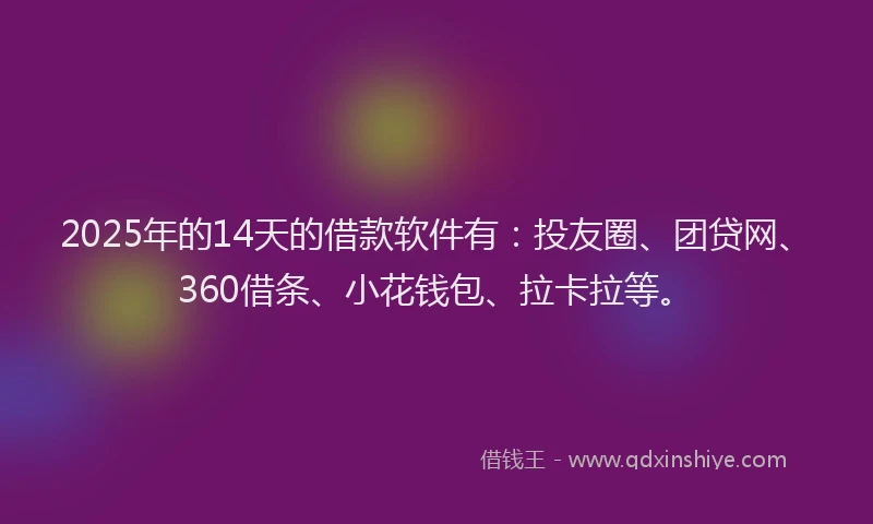 2025年的14天的借款软件有：投友圈、团贷网、360借条、小花钱包、拉卡拉等。