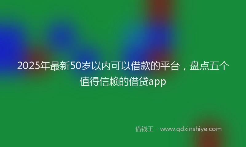 2025年最新50岁以内可以借款的平台，盘点五个值得信赖的借贷app