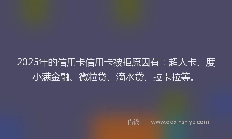 2025年的信用卡信用卡被拒原因有：超人卡、度小满金融、微粒贷、滴水贷、拉卡拉等。