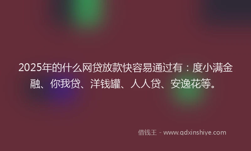 2025年的什么网贷放款快容易通过有：度小满金融、你我贷、洋钱罐、人人贷、安逸花等。