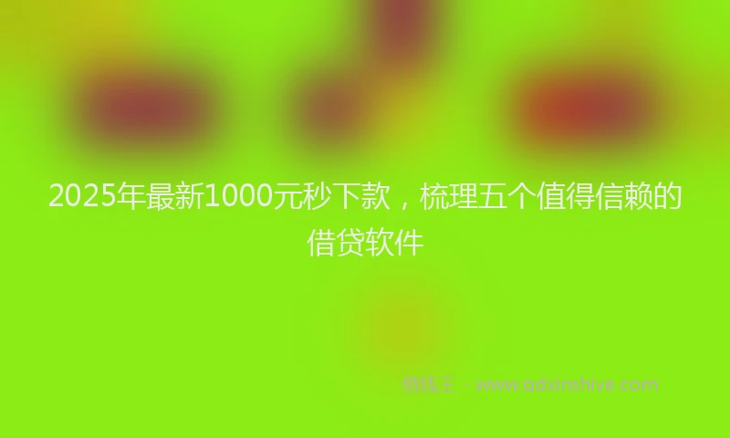 2025年最新1000元秒下款，梳理五个值得信赖的借贷软件