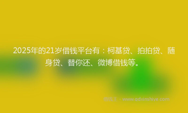 2025年的21岁借钱平台有：柯基贷、拍拍贷、随身贷、替你还、微博借钱等。