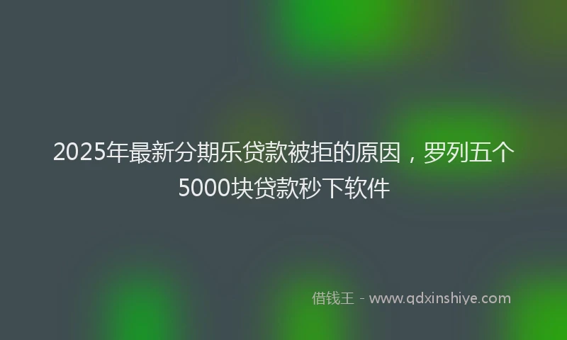 2025年最新分期乐贷款被拒的原因，罗列五个5000块贷款秒下软件