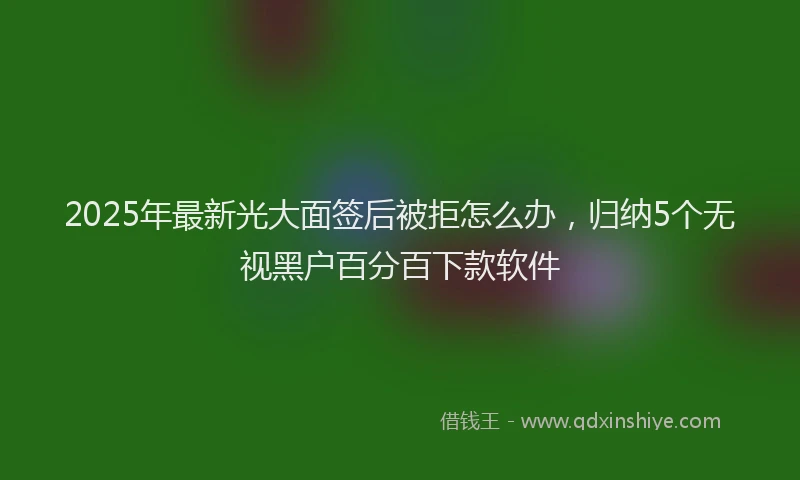 2025年最新光大面签后被拒怎么办，归纳5个无视黑户百分百下款软件