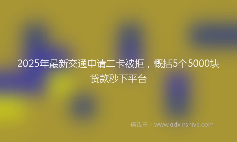 2025年最新交通申请二卡被拒，概括5个5000块贷款秒下平台