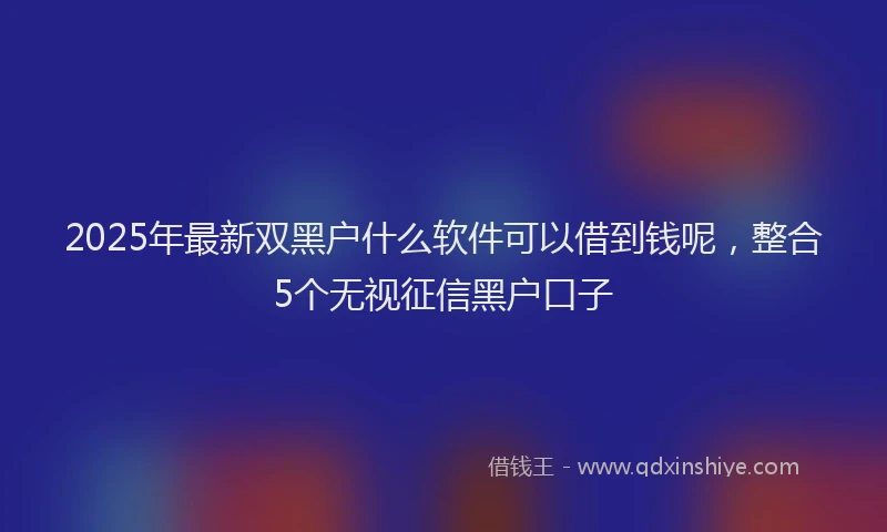 2025年最新双黑户什么软件可以借到钱呢，整合5个无视征信黑户口子