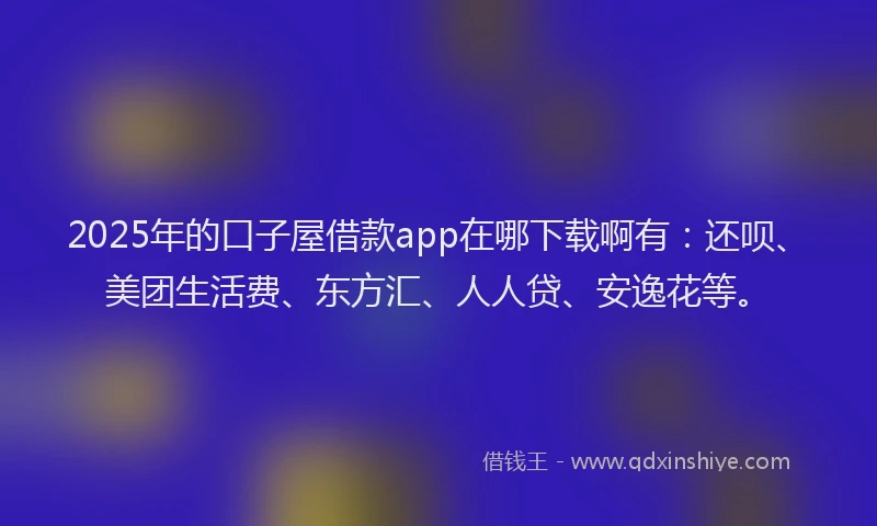 2025年的口子屋借款app在哪下载啊有：还呗、美团生活费、东方汇、人人贷、安逸花等。