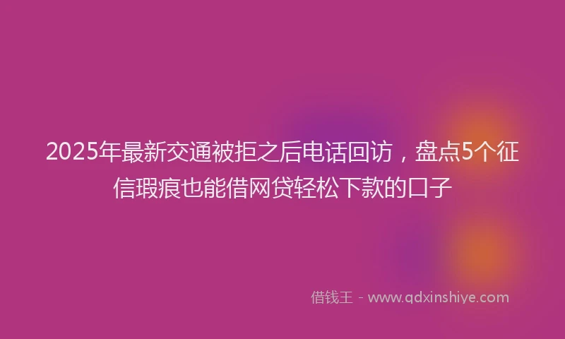 2025年最新交通被拒之后电话回访，盘点5个征信瑕疵也能借网贷轻松下款的口子