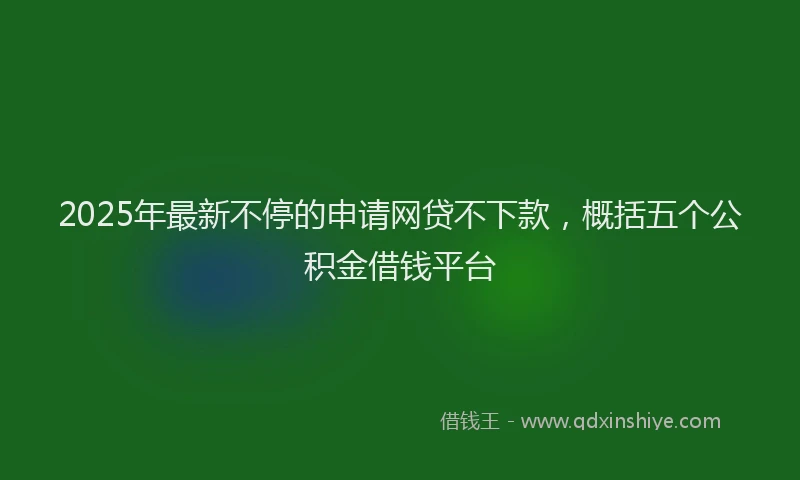 2025年最新不停的申请网贷不下款，概括五个公积金借钱平台