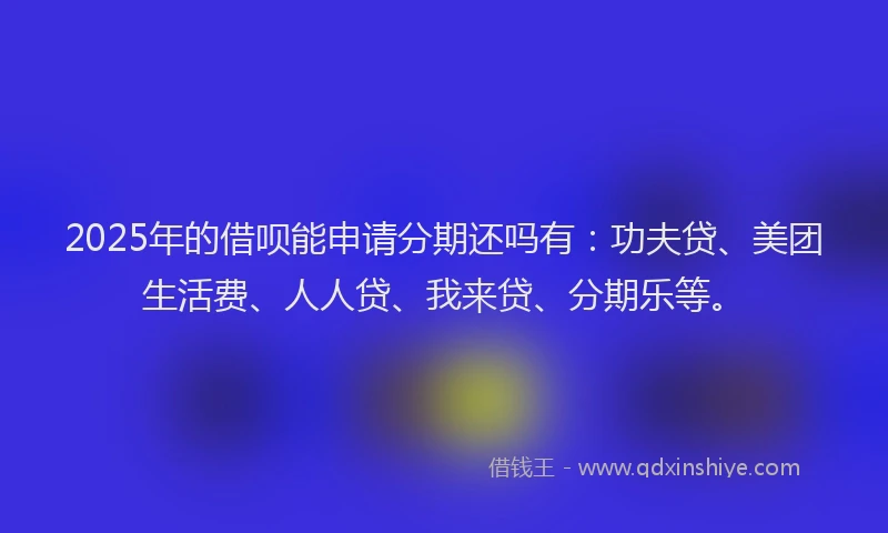 2025年的借呗能申请分期还吗有：功夫贷、美团生活费、人人贷、我来贷、分期乐等。