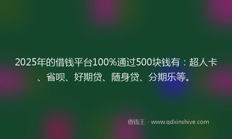 2025年的借钱平台100%通过500块钱有：超人卡、省呗、好期贷、随身贷、分期乐等。