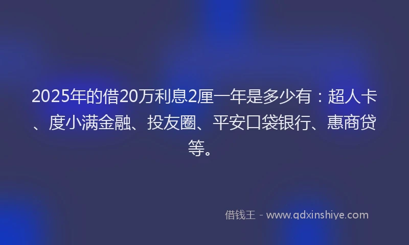 2025年的借20万利息2厘一年是多少有：超人卡、度小满金融、投友圈、平安口袋银行、惠商贷等。