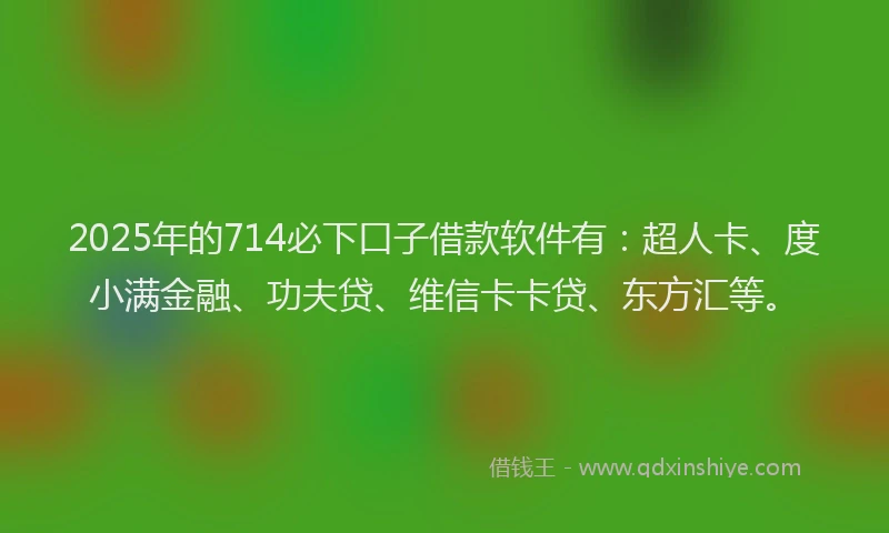 2025年的714必下口子借款软件有：超人卡、度小满金融、功夫贷、维信卡卡贷、东方汇等。