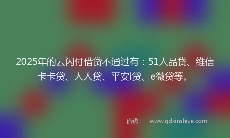 2025年的云闪付借贷不通过有：51人品贷、维信卡卡贷、人人贷、平安i贷、e微贷等。