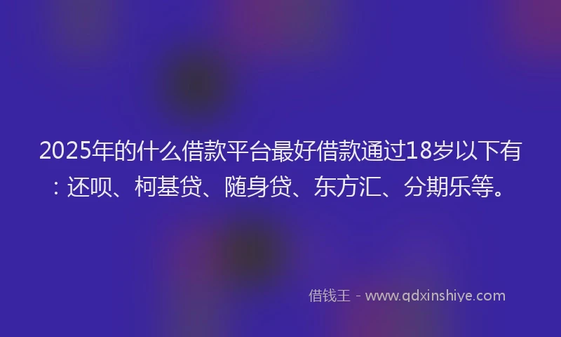 2025年的什么借款平台最好借款通过18岁以下有：还呗、柯基贷、随身贷、东方汇、分期乐等。