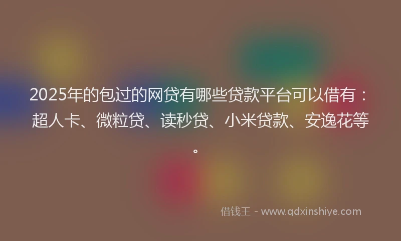 2025年的包过的网贷有哪些贷款平台可以借有：超人卡、微粒贷、读秒贷、小米贷款、安逸花等。