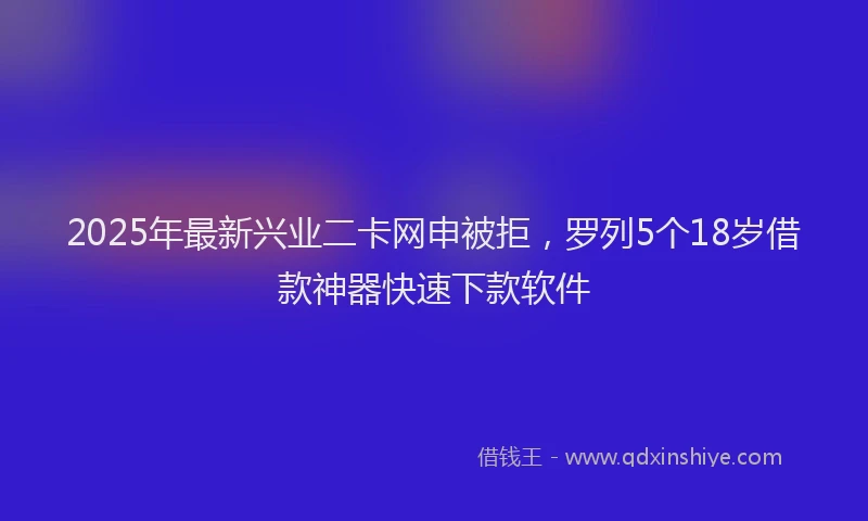 2025年最新兴业二卡网申被拒，罗列5个18岁借款神器快速下款软件