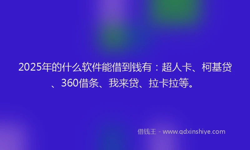 2025年的什么软件能借到钱有：超人卡、柯基贷、360借条、我来贷、拉卡拉等。