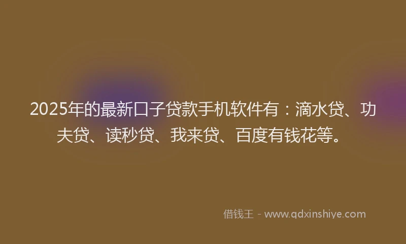 2025年的最新口子贷款手机软件有：滴水贷、功夫贷、读秒贷、我来贷、百度有钱花等。