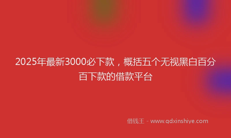 2025年最新3000必下款，概括五个无视黑白百分百下款的借款平台