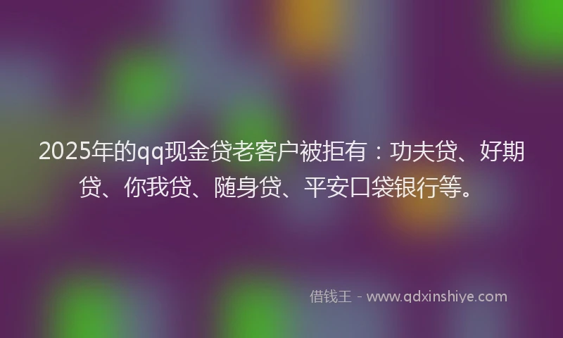 2025年的qq现金贷老客户被拒有：功夫贷、好期贷、你我贷、随身贷、平安口袋银行等。